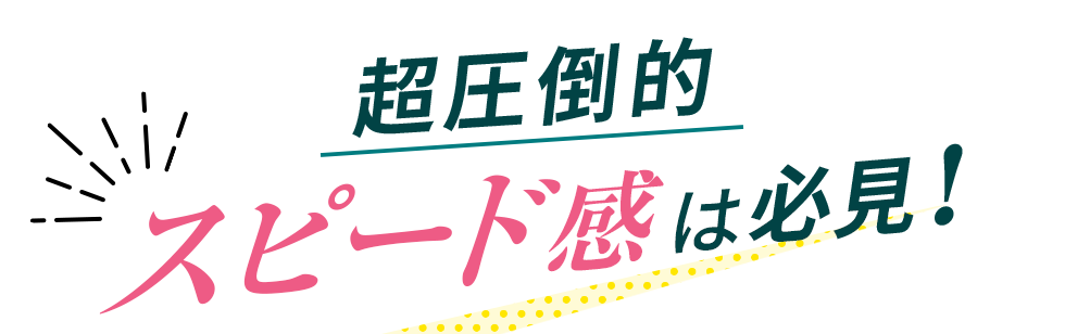 「超圧倒的」スピード感は必見！